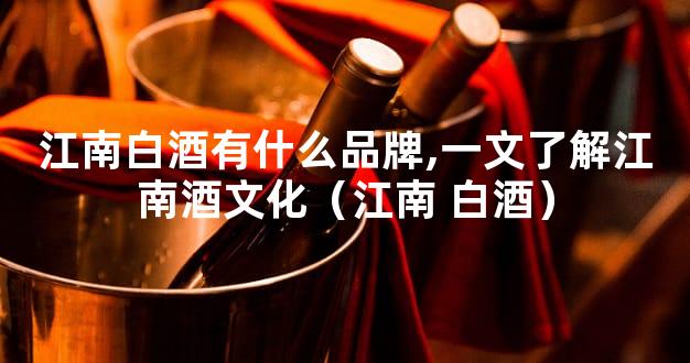 江南白酒有什么品牌,一文了解江南酒文化（江南 白酒）